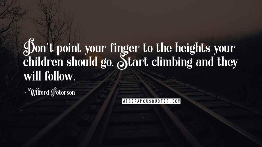 Wilferd Peterson Quotes: Don't point your finger to the heights your children should go. Start climbing and they will follow.