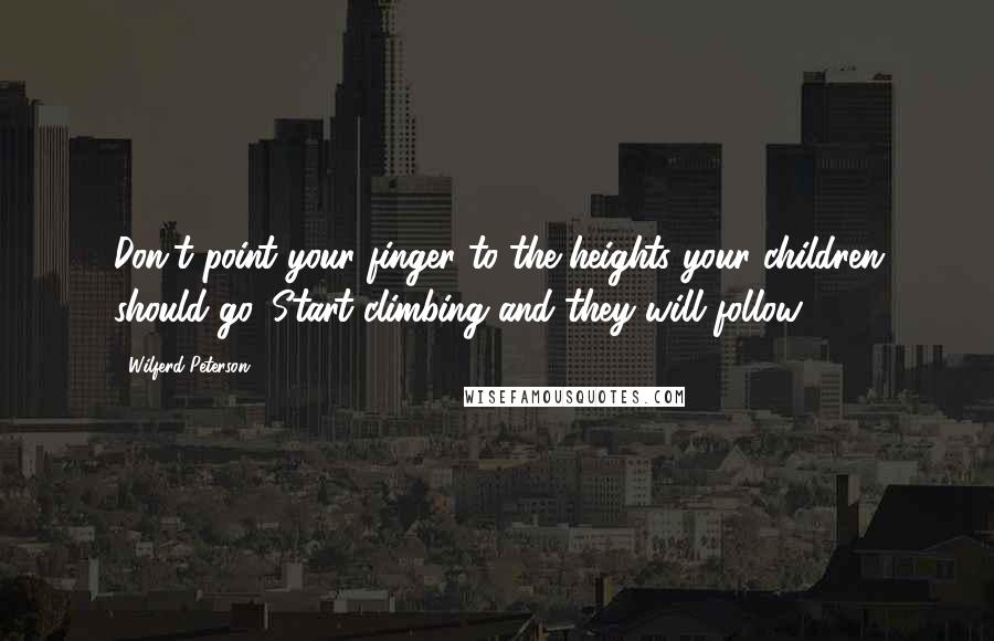 Wilferd Peterson Quotes: Don't point your finger to the heights your children should go. Start climbing and they will follow.