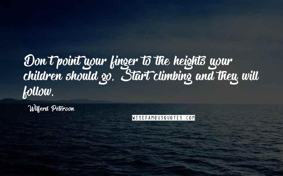 Wilferd Peterson Quotes: Don't point your finger to the heights your children should go. Start climbing and they will follow.