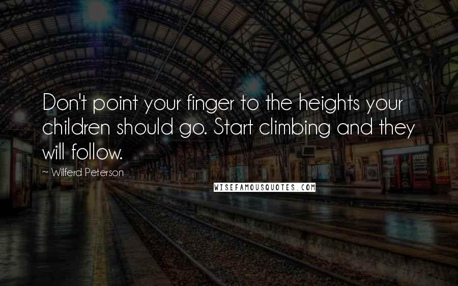 Wilferd Peterson Quotes: Don't point your finger to the heights your children should go. Start climbing and they will follow.