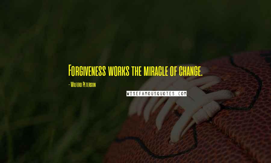 Wilferd Peterson Quotes: Forgiveness works the miracle of change.
