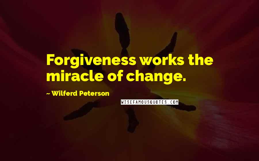 Wilferd Peterson Quotes: Forgiveness works the miracle of change.