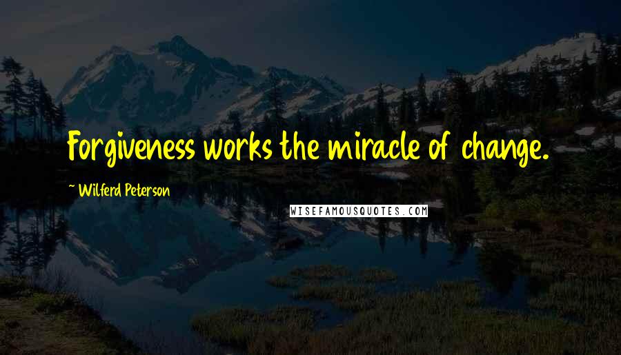 Wilferd Peterson Quotes: Forgiveness works the miracle of change.