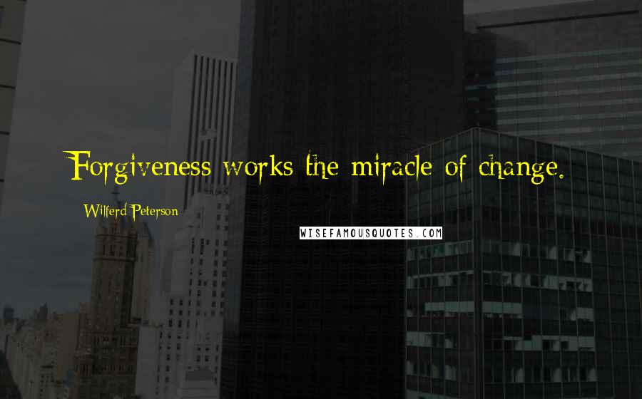 Wilferd Peterson Quotes: Forgiveness works the miracle of change.