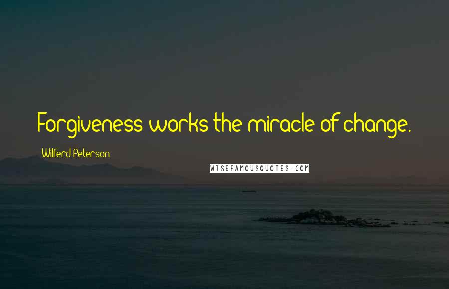 Wilferd Peterson Quotes: Forgiveness works the miracle of change.