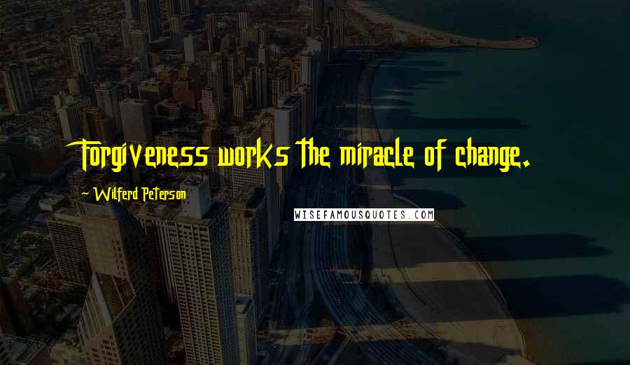 Wilferd Peterson Quotes: Forgiveness works the miracle of change.