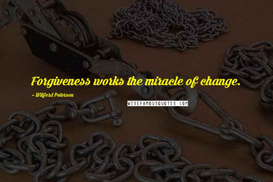 Wilferd Peterson Quotes: Forgiveness works the miracle of change.