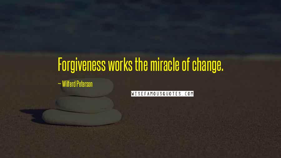 Wilferd Peterson Quotes: Forgiveness works the miracle of change.