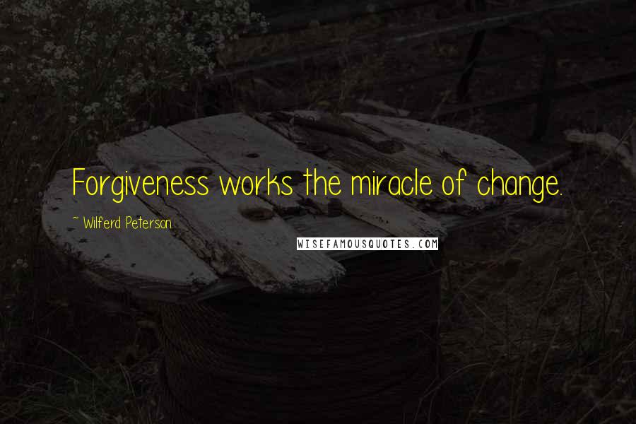 Wilferd Peterson Quotes: Forgiveness works the miracle of change.