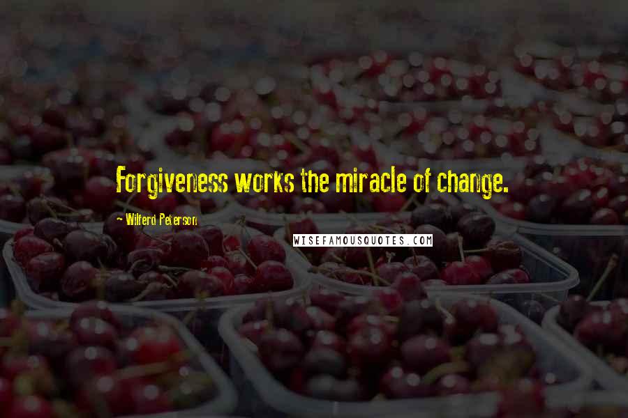 Wilferd Peterson Quotes: Forgiveness works the miracle of change.