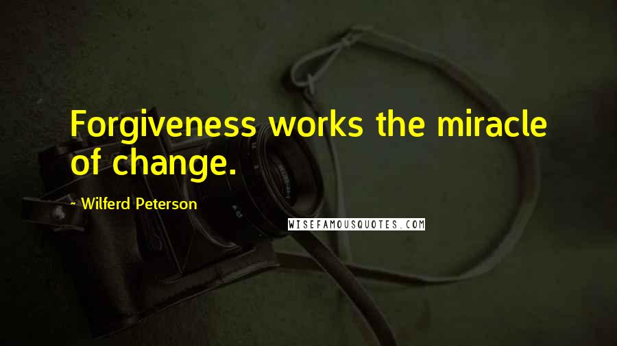 Wilferd Peterson Quotes: Forgiveness works the miracle of change.