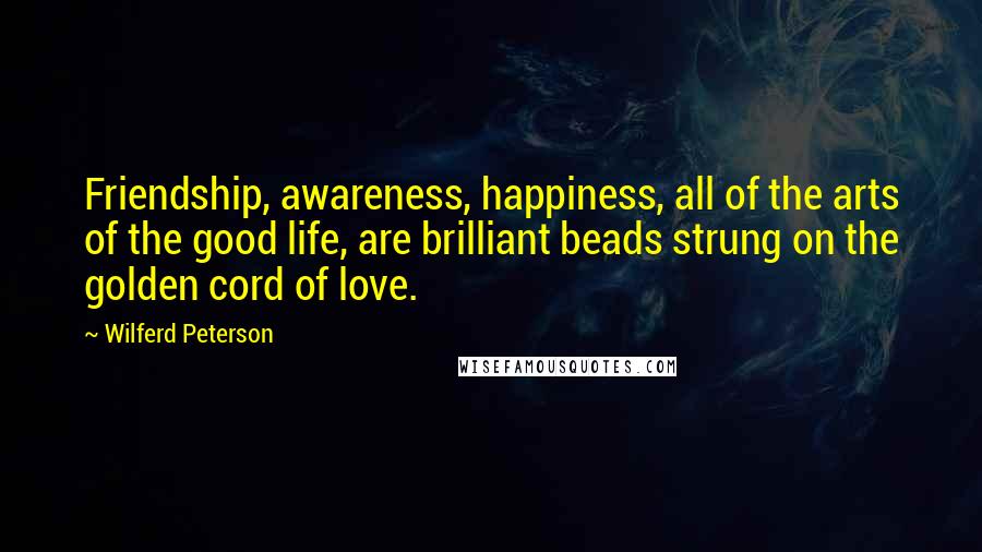 Wilferd Peterson Quotes: Friendship, awareness, happiness, all of the arts of the good life, are brilliant beads strung on the golden cord of love.