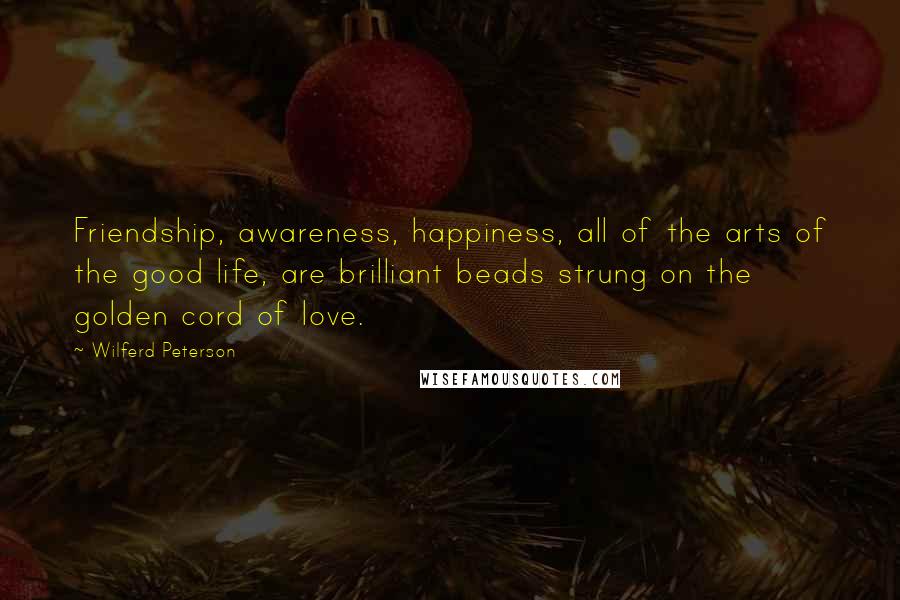 Wilferd Peterson Quotes: Friendship, awareness, happiness, all of the arts of the good life, are brilliant beads strung on the golden cord of love.