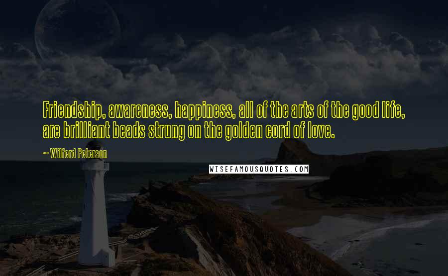 Wilferd Peterson Quotes: Friendship, awareness, happiness, all of the arts of the good life, are brilliant beads strung on the golden cord of love.