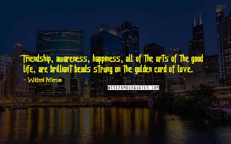 Wilferd Peterson Quotes: Friendship, awareness, happiness, all of the arts of the good life, are brilliant beads strung on the golden cord of love.