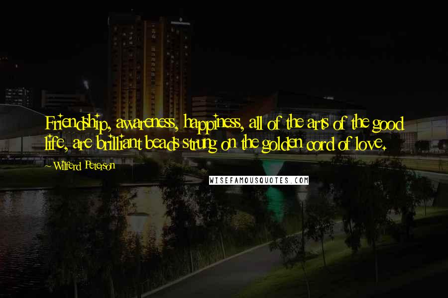 Wilferd Peterson Quotes: Friendship, awareness, happiness, all of the arts of the good life, are brilliant beads strung on the golden cord of love.