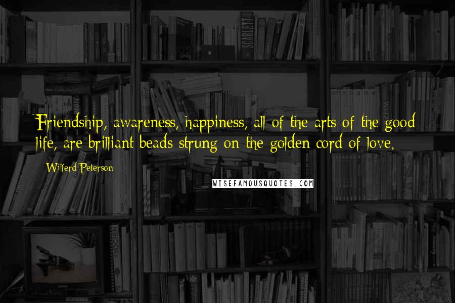 Wilferd Peterson Quotes: Friendship, awareness, happiness, all of the arts of the good life, are brilliant beads strung on the golden cord of love.