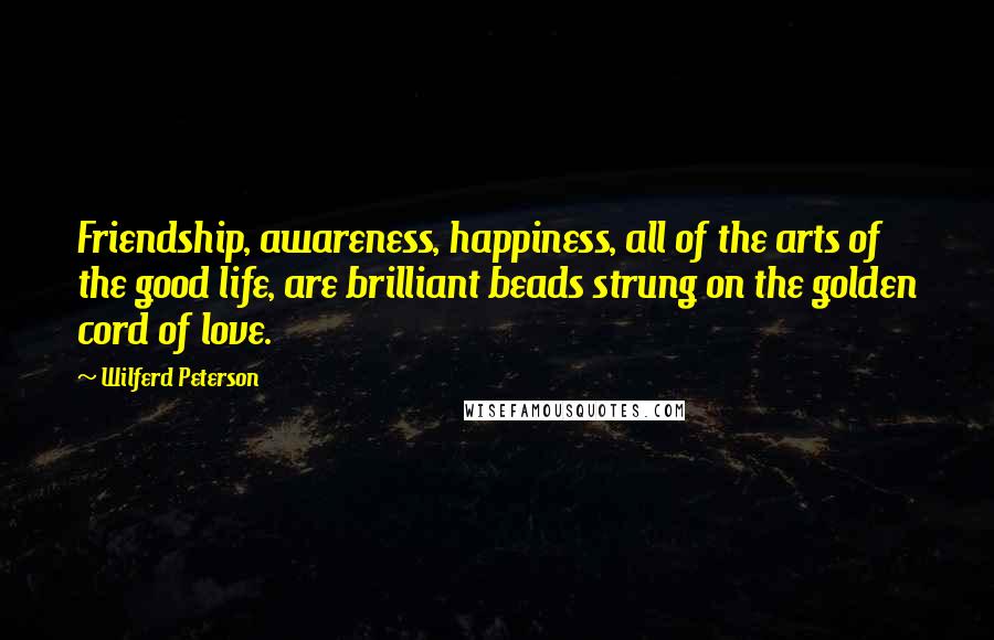 Wilferd Peterson Quotes: Friendship, awareness, happiness, all of the arts of the good life, are brilliant beads strung on the golden cord of love.