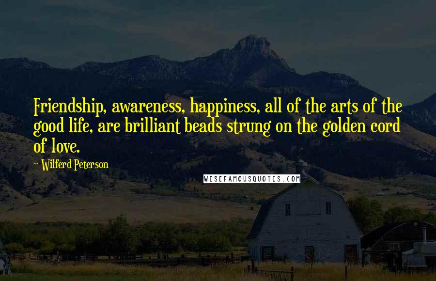 Wilferd Peterson Quotes: Friendship, awareness, happiness, all of the arts of the good life, are brilliant beads strung on the golden cord of love.