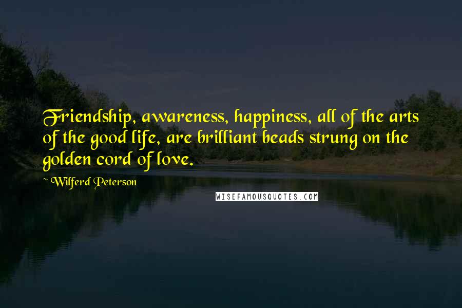 Wilferd Peterson Quotes: Friendship, awareness, happiness, all of the arts of the good life, are brilliant beads strung on the golden cord of love.
