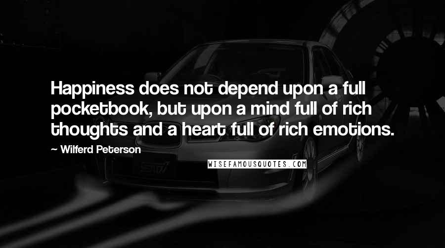Wilferd Peterson Quotes: Happiness does not depend upon a full pocketbook, but upon a mind full of rich thoughts and a heart full of rich emotions.