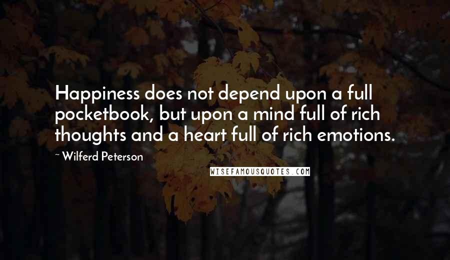 Wilferd Peterson Quotes: Happiness does not depend upon a full pocketbook, but upon a mind full of rich thoughts and a heart full of rich emotions.