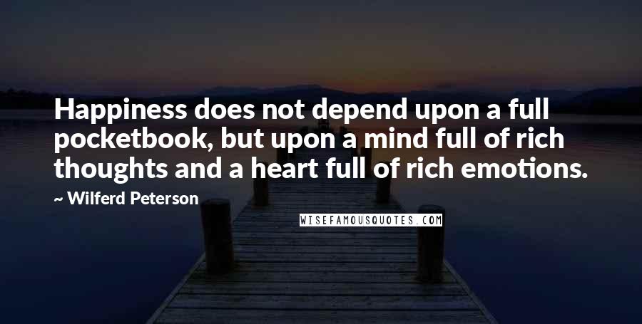 Wilferd Peterson Quotes: Happiness does not depend upon a full pocketbook, but upon a mind full of rich thoughts and a heart full of rich emotions.