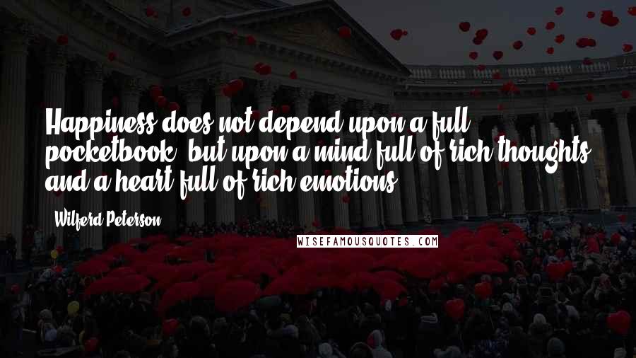 Wilferd Peterson Quotes: Happiness does not depend upon a full pocketbook, but upon a mind full of rich thoughts and a heart full of rich emotions.