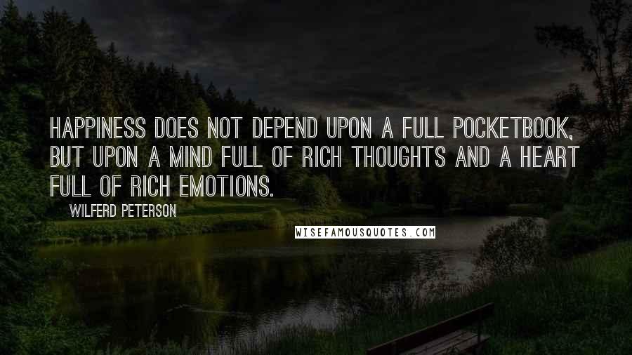 Wilferd Peterson Quotes: Happiness does not depend upon a full pocketbook, but upon a mind full of rich thoughts and a heart full of rich emotions.