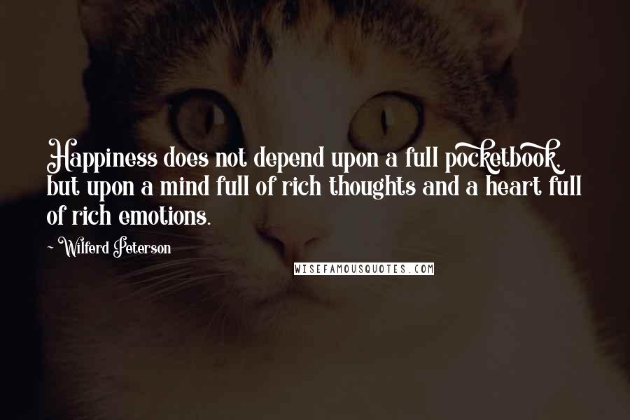 Wilferd Peterson Quotes: Happiness does not depend upon a full pocketbook, but upon a mind full of rich thoughts and a heart full of rich emotions.