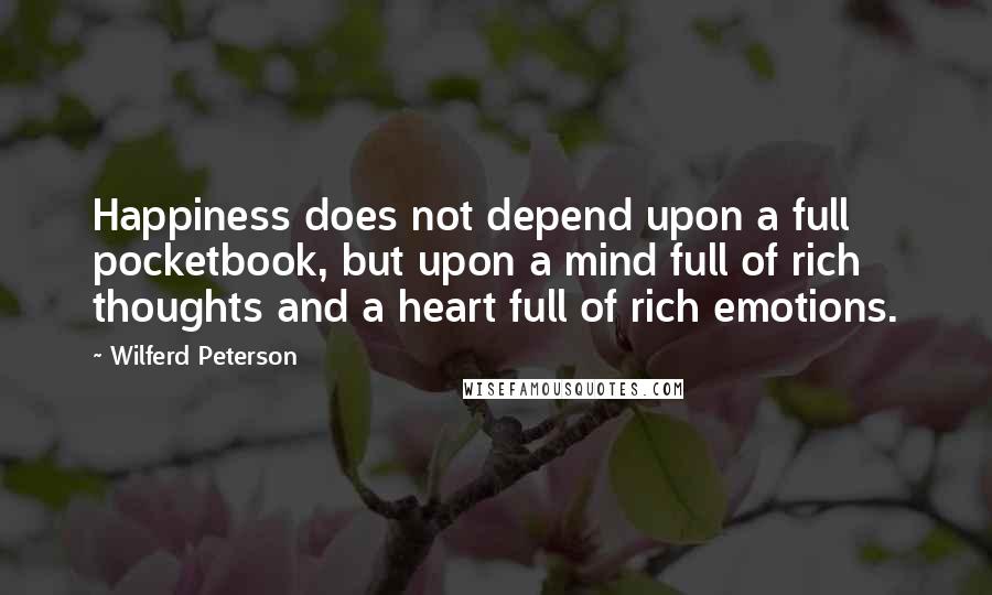 Wilferd Peterson Quotes: Happiness does not depend upon a full pocketbook, but upon a mind full of rich thoughts and a heart full of rich emotions.