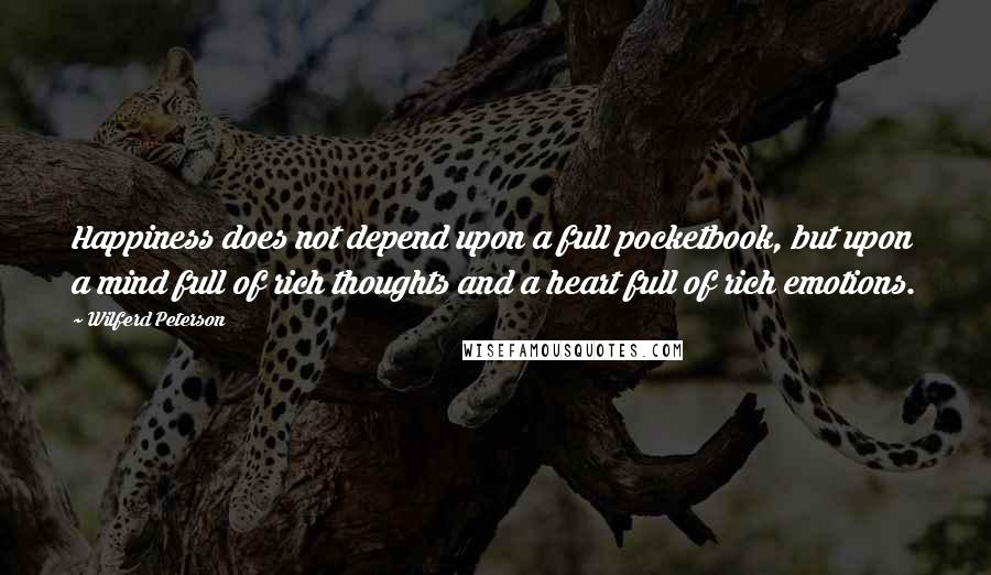 Wilferd Peterson Quotes: Happiness does not depend upon a full pocketbook, but upon a mind full of rich thoughts and a heart full of rich emotions.