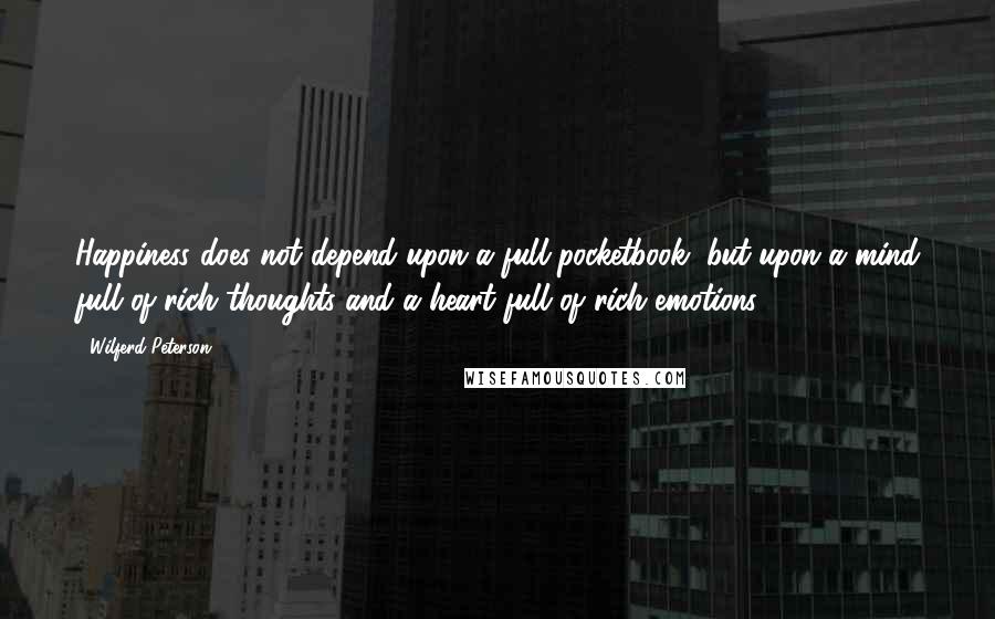 Wilferd Peterson Quotes: Happiness does not depend upon a full pocketbook, but upon a mind full of rich thoughts and a heart full of rich emotions.