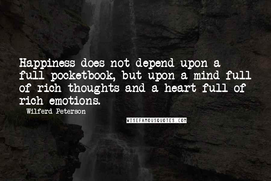 Wilferd Peterson Quotes: Happiness does not depend upon a full pocketbook, but upon a mind full of rich thoughts and a heart full of rich emotions.