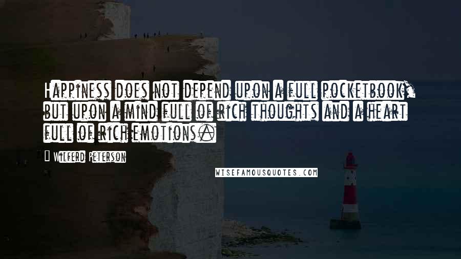 Wilferd Peterson Quotes: Happiness does not depend upon a full pocketbook, but upon a mind full of rich thoughts and a heart full of rich emotions.