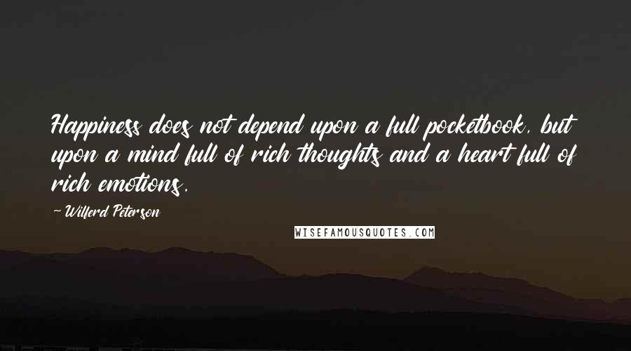 Wilferd Peterson Quotes: Happiness does not depend upon a full pocketbook, but upon a mind full of rich thoughts and a heart full of rich emotions.