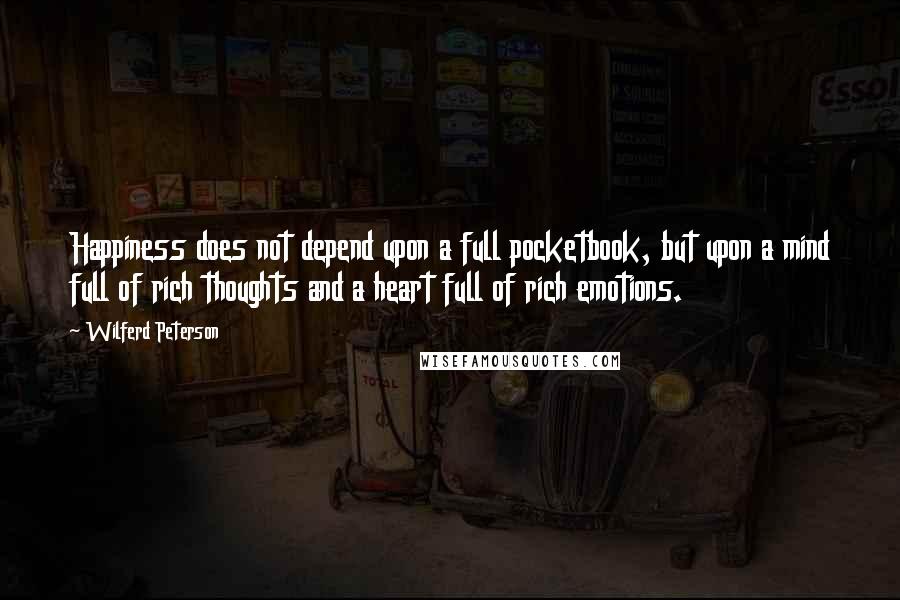 Wilferd Peterson Quotes: Happiness does not depend upon a full pocketbook, but upon a mind full of rich thoughts and a heart full of rich emotions.