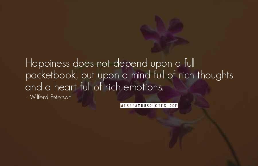 Wilferd Peterson Quotes: Happiness does not depend upon a full pocketbook, but upon a mind full of rich thoughts and a heart full of rich emotions.