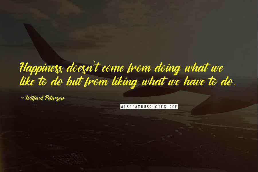 Wilferd Peterson Quotes: Happiness doesn't come from doing what we like to do but from liking what we have to do.