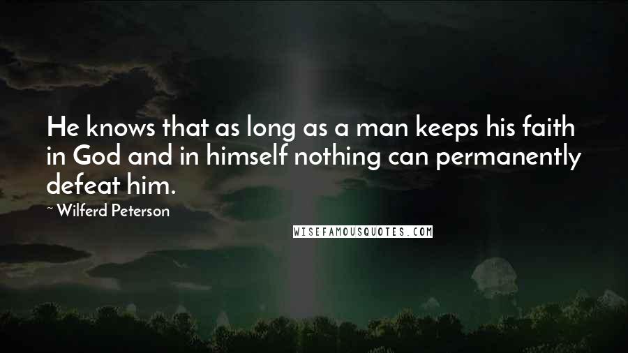 Wilferd Peterson Quotes: He knows that as long as a man keeps his faith in God and in himself nothing can permanently defeat him.