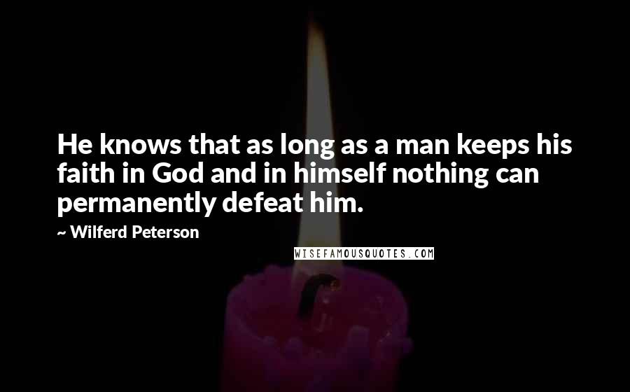 Wilferd Peterson Quotes: He knows that as long as a man keeps his faith in God and in himself nothing can permanently defeat him.