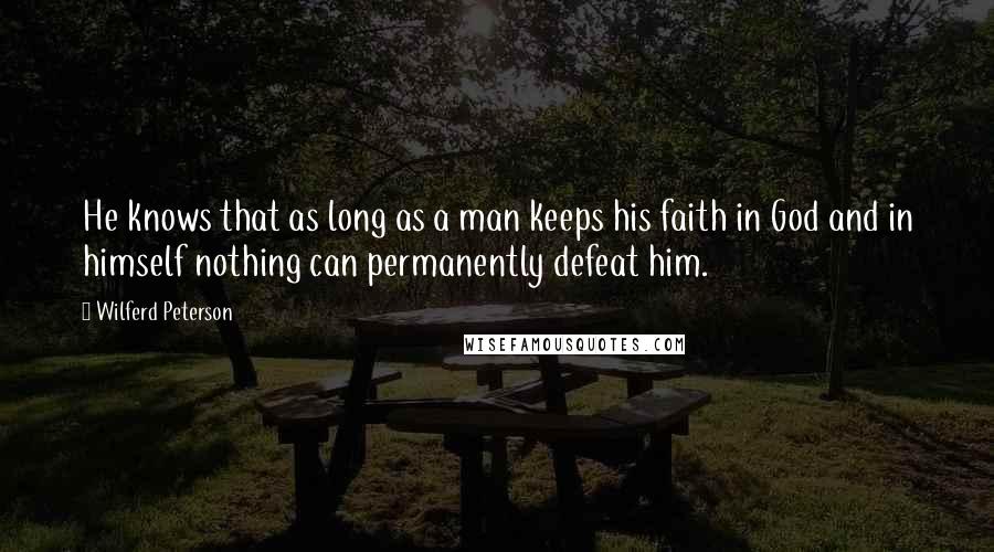 Wilferd Peterson Quotes: He knows that as long as a man keeps his faith in God and in himself nothing can permanently defeat him.