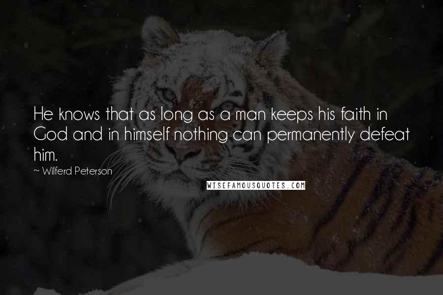 Wilferd Peterson Quotes: He knows that as long as a man keeps his faith in God and in himself nothing can permanently defeat him.