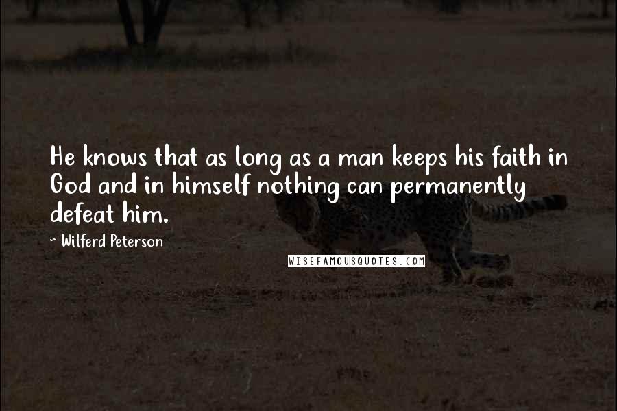 Wilferd Peterson Quotes: He knows that as long as a man keeps his faith in God and in himself nothing can permanently defeat him.