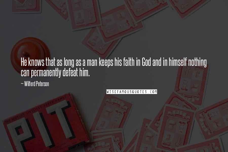 Wilferd Peterson Quotes: He knows that as long as a man keeps his faith in God and in himself nothing can permanently defeat him.