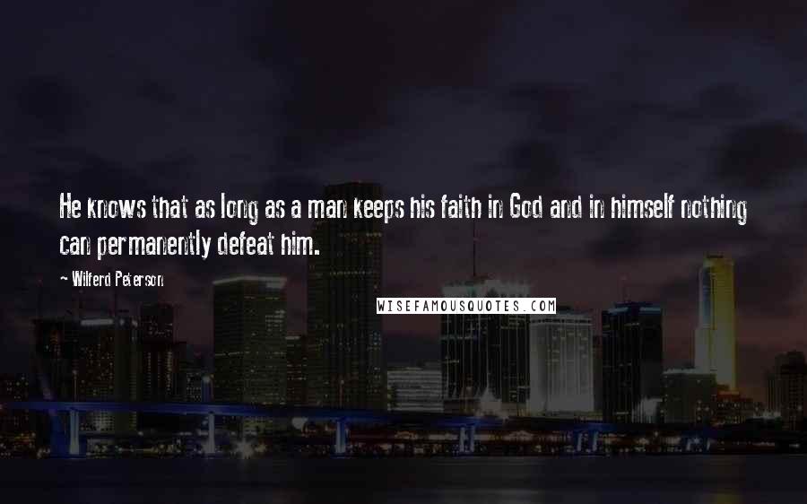 Wilferd Peterson Quotes: He knows that as long as a man keeps his faith in God and in himself nothing can permanently defeat him.