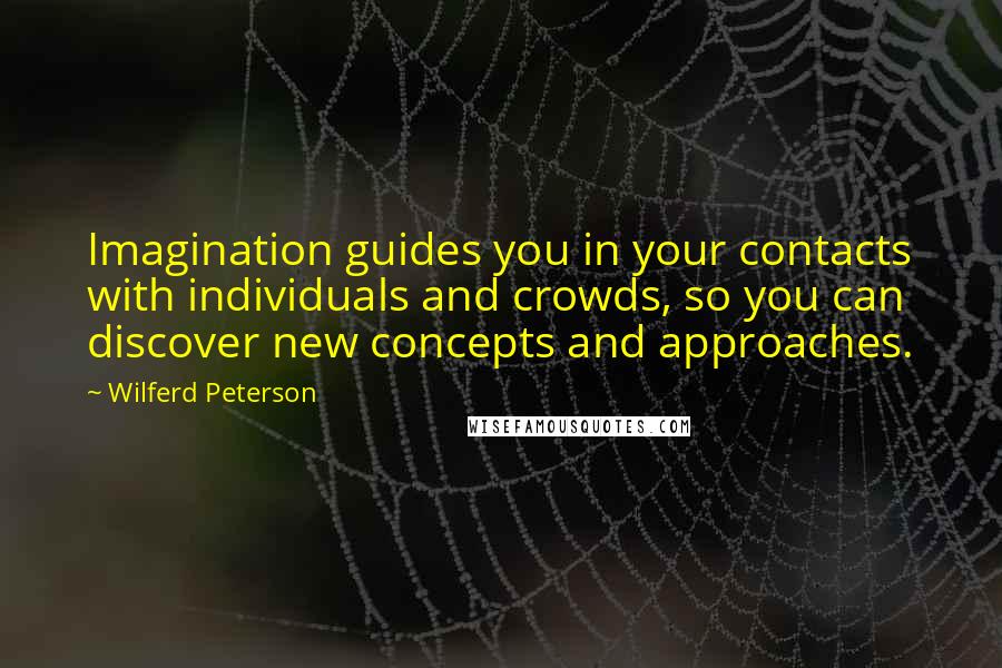 Wilferd Peterson Quotes: Imagination guides you in your contacts with individuals and crowds, so you can discover new concepts and approaches.