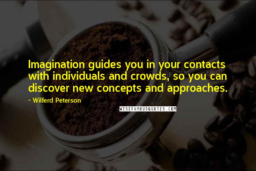Wilferd Peterson Quotes: Imagination guides you in your contacts with individuals and crowds, so you can discover new concepts and approaches.