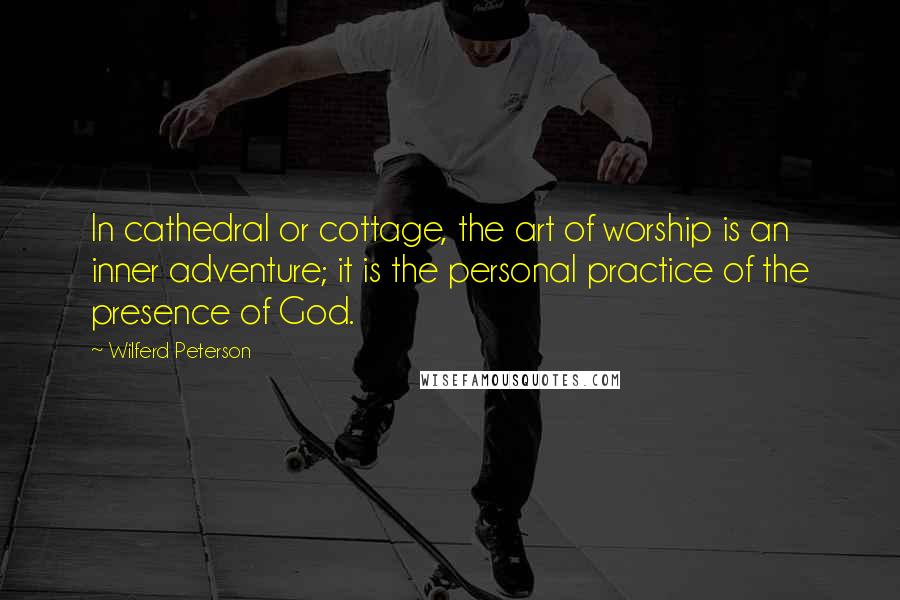 Wilferd Peterson Quotes: In cathedral or cottage, the art of worship is an inner adventure; it is the personal practice of the presence of God.