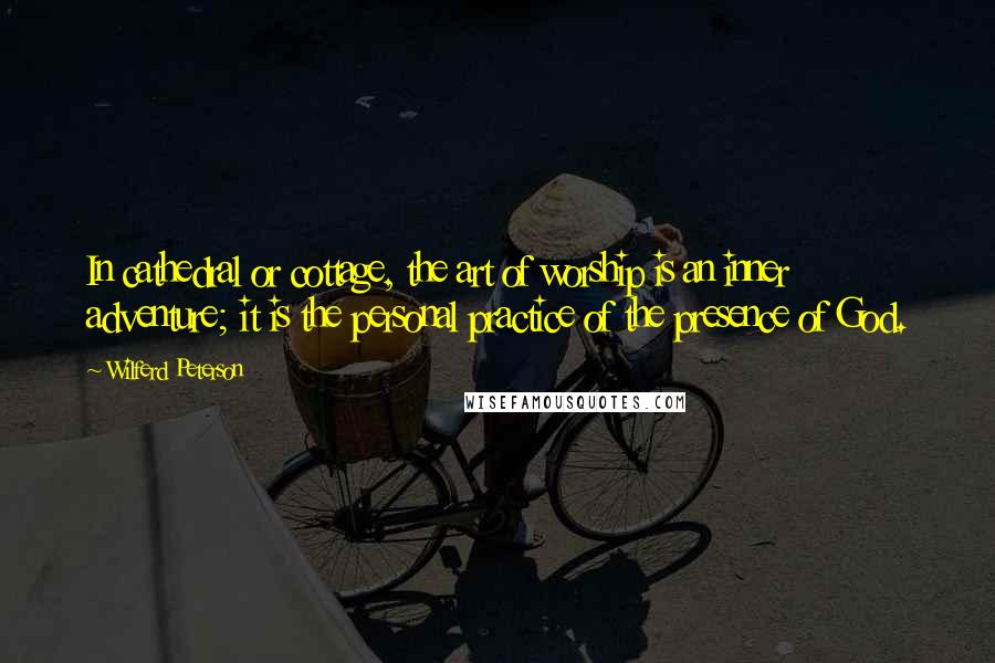 Wilferd Peterson Quotes: In cathedral or cottage, the art of worship is an inner adventure; it is the personal practice of the presence of God.